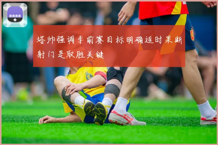 塔帅强调季前赛目标明确适时果断射门是取胜关键