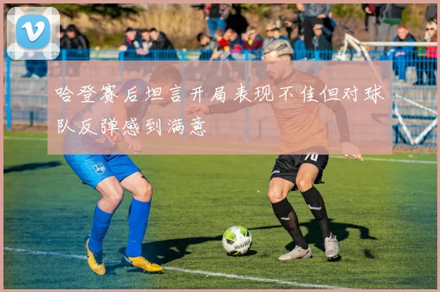 哈登赛后坦言开局表现不佳但对球队反弹感到满意