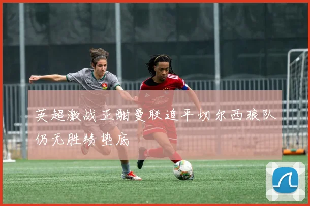 英超激战正酣曼联追平切尔西狼队仍无胜绩垫底