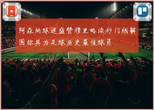 阿森纳球迷盛赞穆里略读秒门线解围称其为足球历史最佳球员