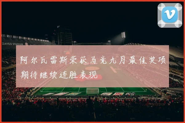 阿尔瓦雷斯荣获马竞九月最佳奖项期待继续连胜表现