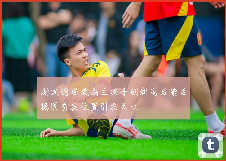 谢泼德逆袭成主攻手创新高后能否稳固首发位置引发关注