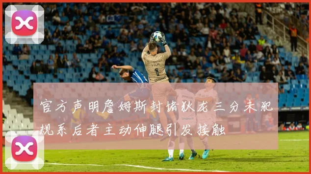 官方声明詹姆斯封堵狄龙三分未犯规系后者主动伸腿引发接触
