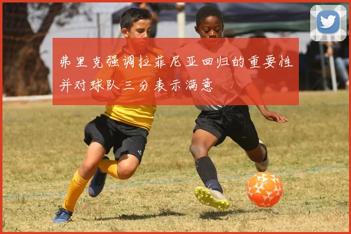 弗里克强调拉菲尼亚回归的重要性并对球队三分表示满意