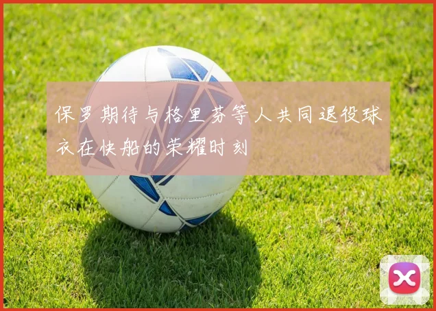 保罗期待与格里芬等人共同退役球衣在快船的荣耀时刻