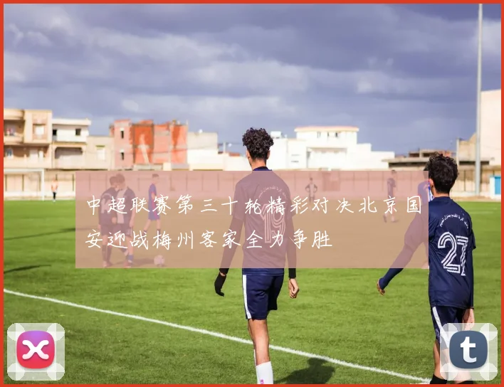 中超联赛第三十轮精彩对决北京国安迎战梅州客家全力争胜