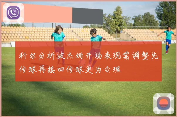科尔分析波杰姆开场表现需调整先传球再接回传球更为合理